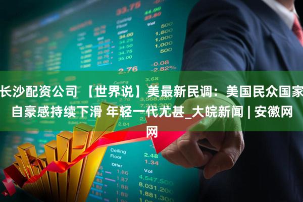 长沙配资公司 【世界说】美最新民调：美国民众国家自豪感持续下滑 年轻一代尤甚_大皖新闻 | 安徽网