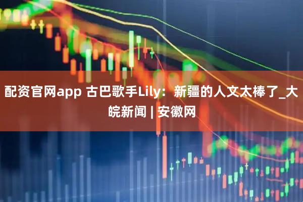 配资官网app 古巴歌手Lily：新疆的人文太棒了_大皖新闻 | 安徽网