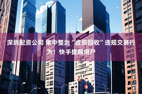 深圳配资公司 集中整治“虚假回收”违规交易行为！快手提醒用户