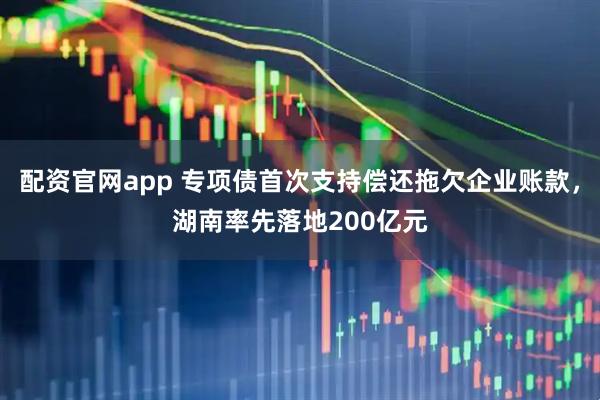 配资官网app 专项债首次支持偿还拖欠企业账款，湖南率先落地200亿元
