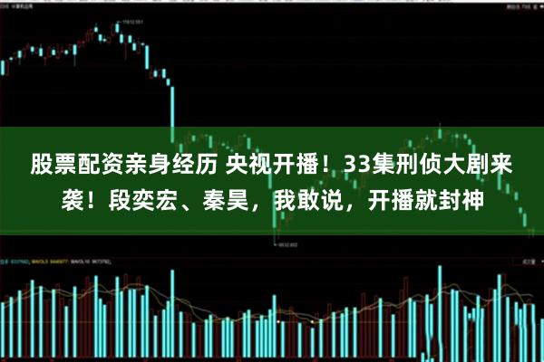 股票配资亲身经历 央视开播！33集刑侦大剧来袭！段奕宏、秦昊，我敢说，开播就封神