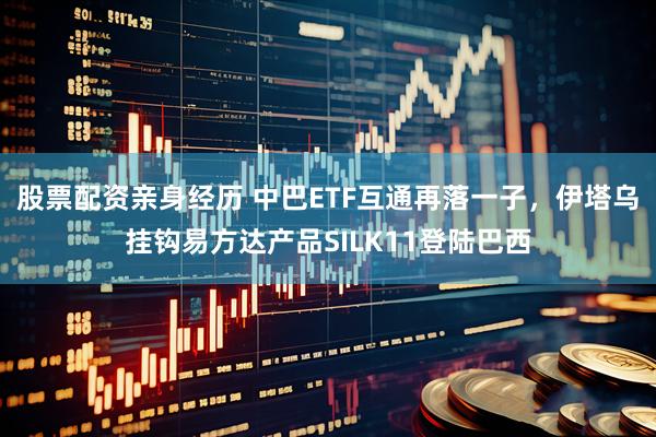 股票配资亲身经历 中巴ETF互通再落一子，伊塔乌挂钩易方达产品SILK11登陆巴西