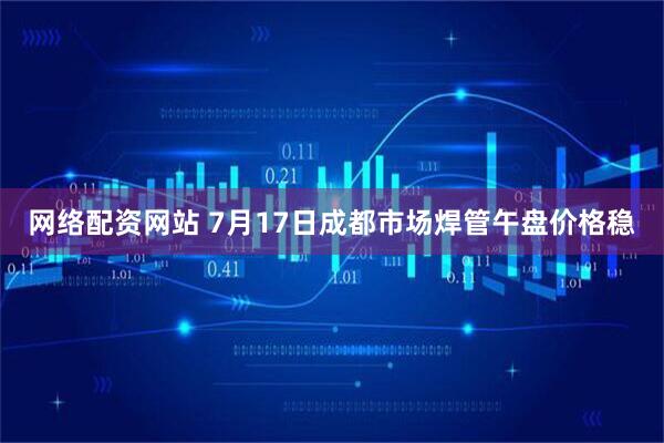 网络配资网站 7月17日成都市场焊管午盘价格稳