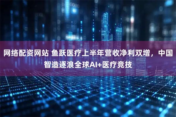 网络配资网站 鱼跃医疗上半年营收净利双增，中国智造逐浪全球AI+医疗竞技