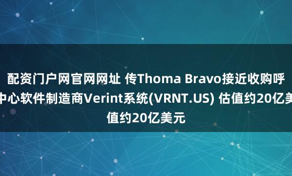 配资门户网官网网址 传Thoma Bravo接近收购呼叫中心软件制造商Verint系统(VRNT.US) 估值约20亿美元