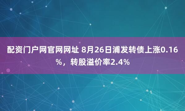 配资门户网官网网址 8月26日浦发转债上涨0.16%，转股溢价率2.4%