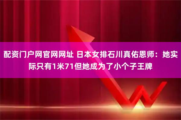 配资门户网官网网址 日本女排石川真佑恩师：她实际只有1米71但她成为了小个子王牌