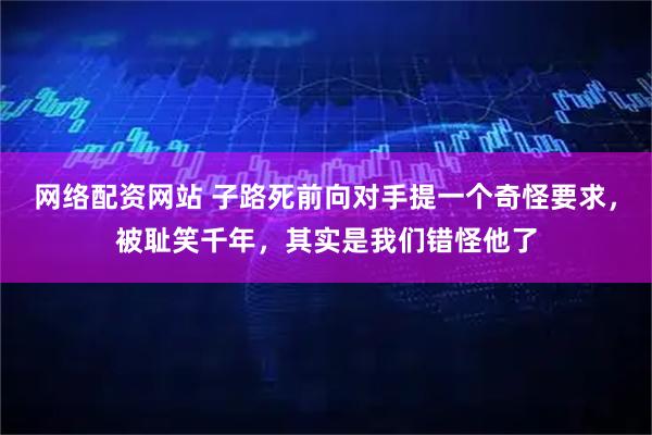 网络配资网站 子路死前向对手提一个奇怪要求，被耻笑千年，其实是我们错怪他了