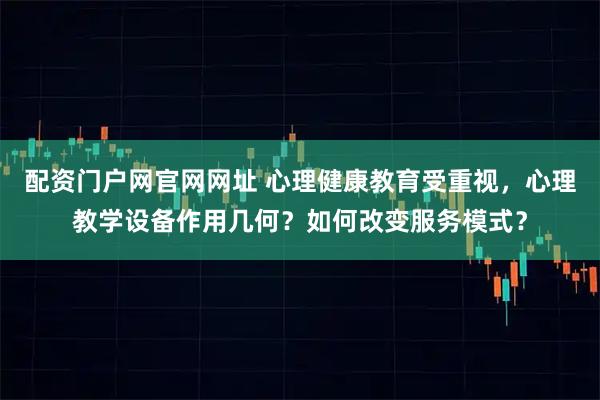 配资门户网官网网址 心理健康教育受重视，心理教学设备作用几何？如何改变服务模式？