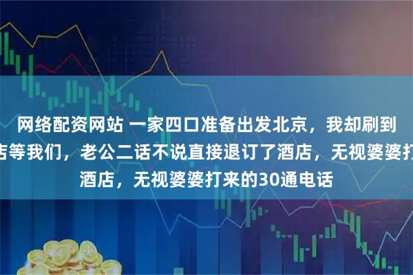 网络配资网站 一家四口准备出发北京，我却刷到小姑子已在酒店等我们，老公二话不说直接退订了酒店，无视婆婆打来的30通电话
