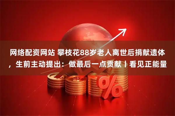 网络配资网站 攀枝花88岁老人离世后捐献遗体，生前主动提出：做最后一点贡献丨看见正能量