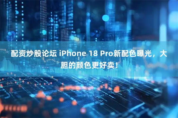 配资炒股论坛 iPhone 18 Pro新配色曝光,大胆的颜色更好卖!