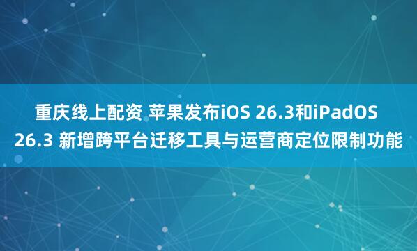 重庆线上配资 苹果发布iOS 26.3和iPadOS 26.3 新增跨平台迁移工具与运营商定位限制功能